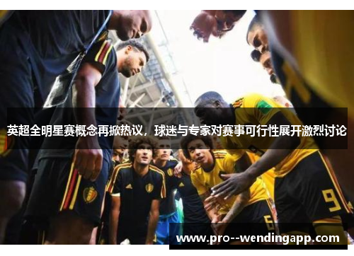 英超全明星赛概念再掀热议，球迷与专家对赛事可行性展开激烈讨论