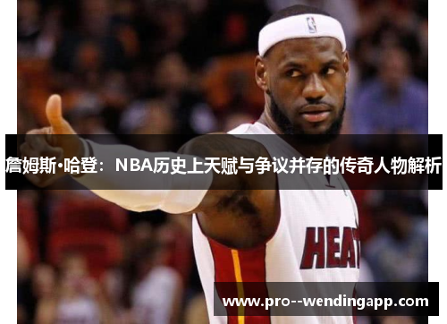 詹姆斯·哈登：NBA历史上天赋与争议并存的传奇人物解析