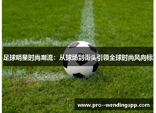 足球明星时尚潮流：从球场到街头引领全球时尚风向标