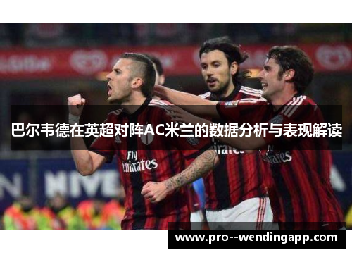 巴尔韦德在英超对阵AC米兰的数据分析与表现解读 巴尔韦德在英超对阵AC米兰的数据分析与表现解读