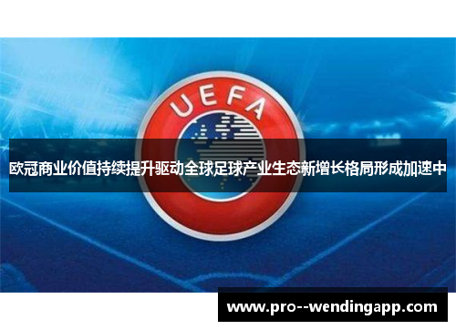 欧冠商业价值持续提升驱动全球足球产业生态新增长格局形成加速中