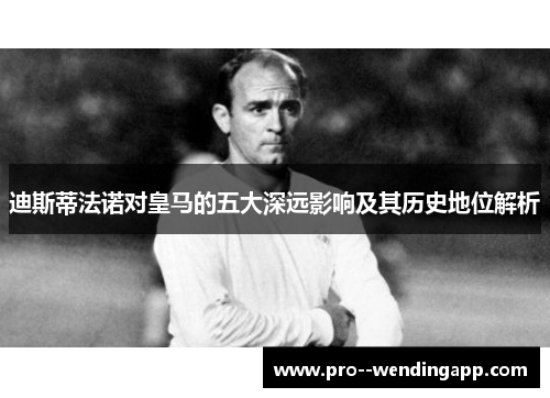 迪斯蒂法诺对皇马的五大深远影响及其历史地位解析