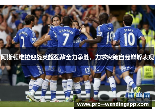 阿斯顿维拉迎战英超强敌全力争胜，力求突破自我巅峰表现