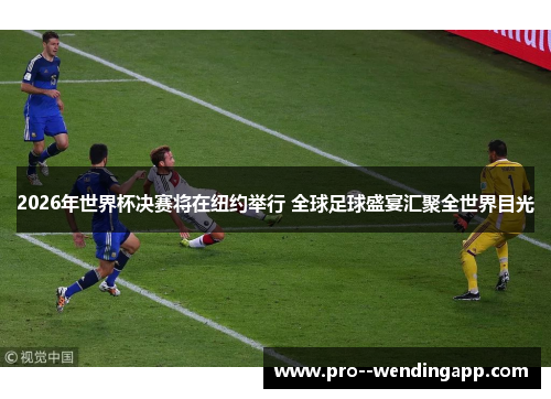 2026年世界杯决赛将在纽约举行 全球足球盛宴汇聚全世界目光 2026年世界杯决赛将在纽约举行 全球足球盛宴汇聚全世界目光