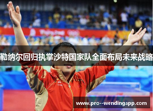 勒纳尔回归执掌沙特国家队全面布局未来战略