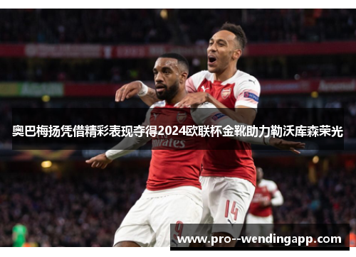 奥巴梅扬凭借精彩表现夺得2024欧联杯金靴助力勒沃库森荣光 奥巴梅扬凭借精彩表现夺得2024欧联杯金靴助力勒沃库森荣光