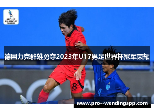 德国力克群雄勇夺2023年U17男足世界杯冠军荣耀
