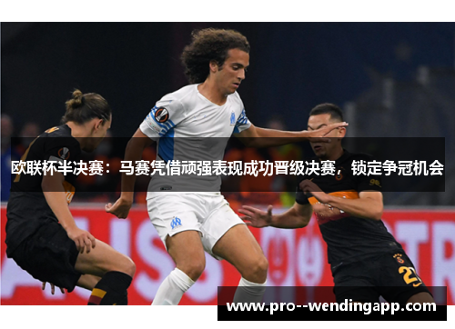 欧联杯半决赛:马赛凭借顽强表现成功晋级决赛,锁定争冠机会 欧联杯半决赛:马赛凭借顽强表现成功晋级决赛,锁定争冠机会