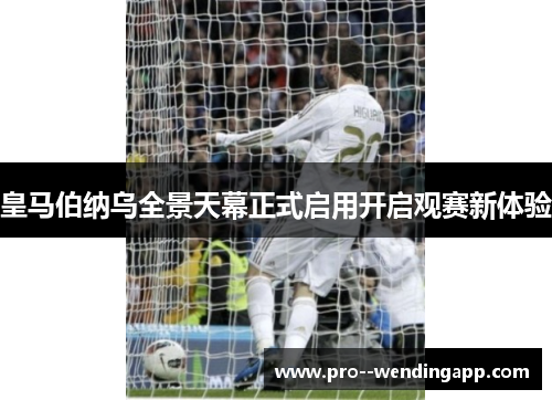 皇马伯纳乌全景天幕正式启用开启观赛新体验