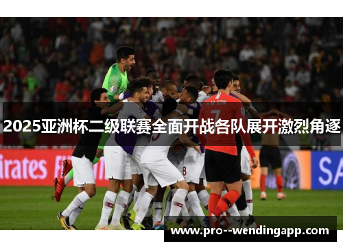 2025亚洲杯二级联赛全面开战各队展开激烈角逐 2025亚洲杯二级联赛全面开战各队展开激烈角逐