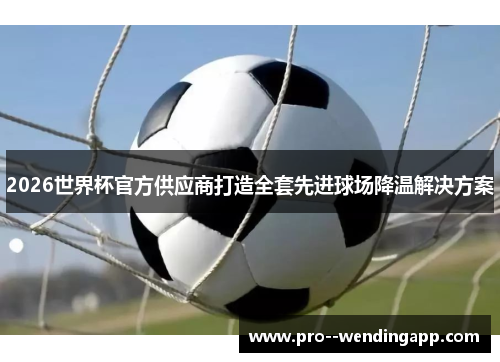 2026世界杯官方供应商打造全套先进球场降温解决方案 2026世界杯官方供应商打造全套先进球场降温解决方案