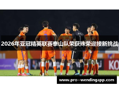 2026年亚冠精英联赛泰山队荣获殊荣迎接新挑战
