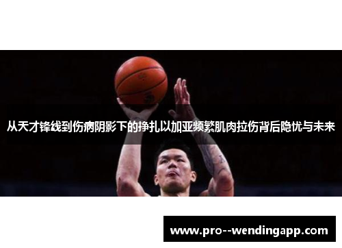 从天才锋线到伤病阴影下的挣扎以加亚频繁肌肉拉伤背后隐忧与未来