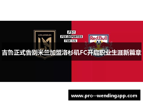 吉鲁正式告别米兰加盟洛杉矶FC开启职业生涯新篇章