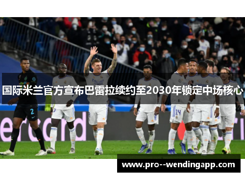 国际米兰官方宣布巴雷拉续约至2030年锁定中场核心 国际米兰官方宣布巴雷拉续约至2030年锁定中场核心