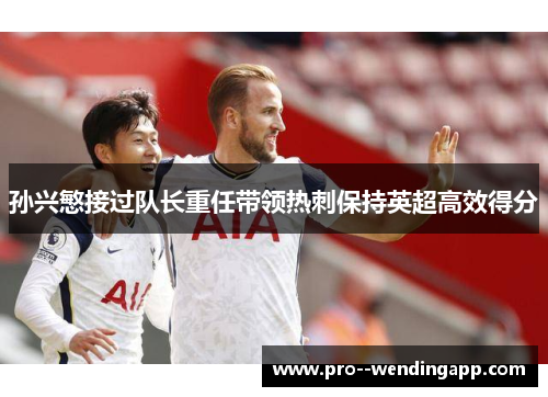 孙兴慜接过队长重任带领热刺保持英超高效得分 孙兴慜接过队长重任带领热刺保持英超高效得分