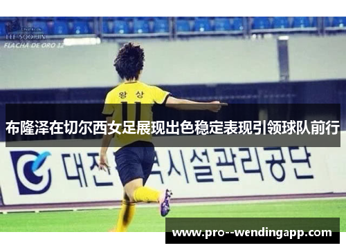 布隆泽在切尔西女足展现出色稳定表现引领球队前行