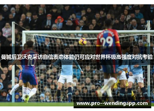 曼城后卫沃克采访自信表态体能仍可应对世界杯级高强度对抗考验