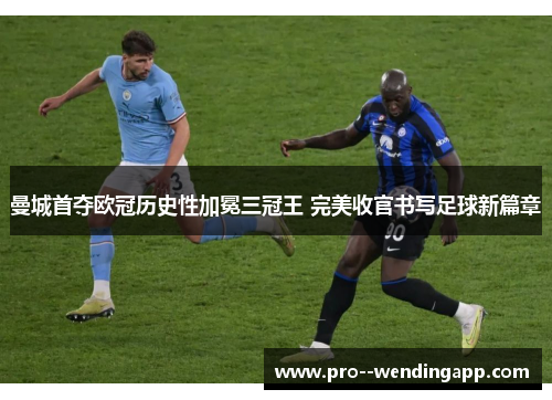 曼城首夺欧冠历史性加冕三冠王 完美收官书写足球新篇章