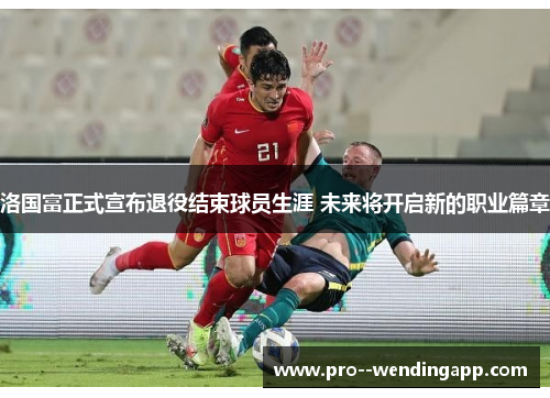 洛国富正式宣布退役结束球员生涯 未来将开启新的职业篇章