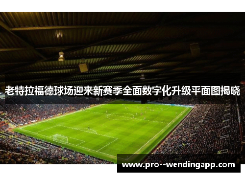 老特拉福德球场迎来新赛季全面数字化升级平面图揭晓