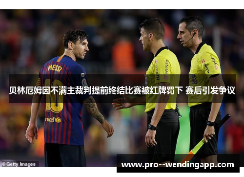 贝林厄姆因不满主裁判提前终结比赛被红牌罚下 赛后引发争议