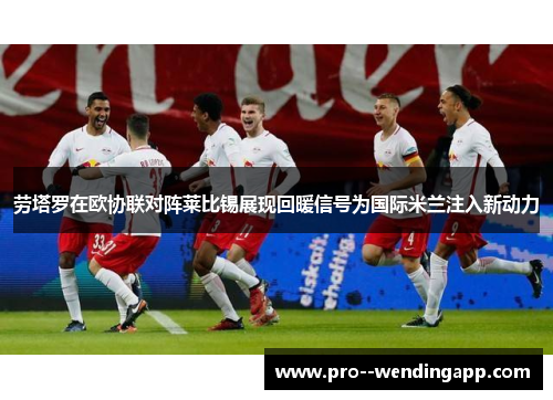 劳塔罗在欧协联对阵莱比锡展现回暖信号为国际米兰注入新动力