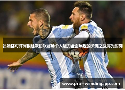 吕迪格对阵阿根廷欧协联赛场个人能力全面展现的关键之战高光时刻 吕迪格对阵阿根廷欧协联赛场个人能力全面展现的关键之战高光时刻