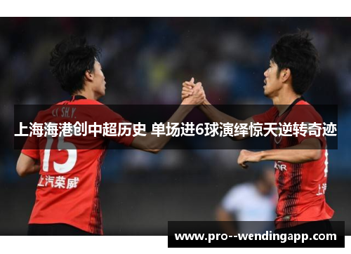 上海海港创中超历史 单场进6球演绎惊天逆转奇迹 上海海港创中超历史 单场进6球演绎惊天逆转奇迹