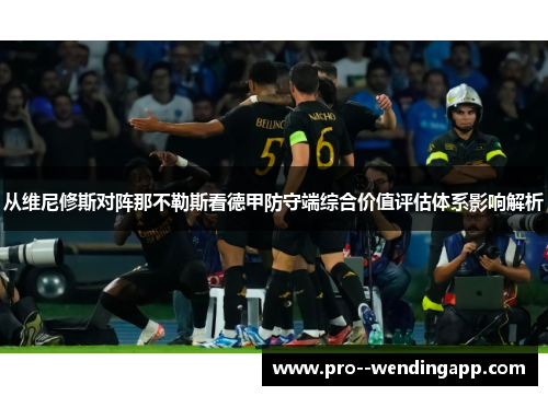 从维尼修斯对阵那不勒斯看德甲防守端综合价值评估体系影响解析