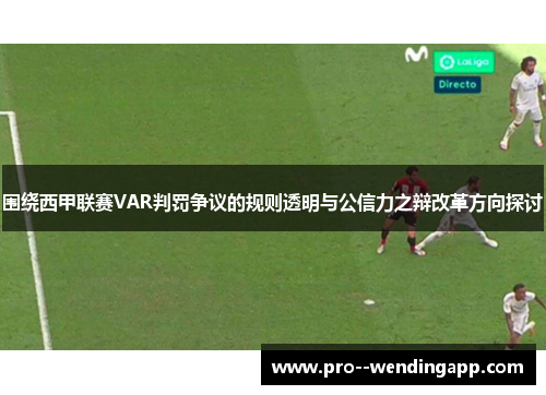 围绕西甲联赛VAR判罚争议的规则透明与公信力之辩改革方向探讨