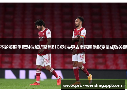 本轮英超争冠对位解析聚焦BIG6对决更衣室氛围隐形变量成败关键 本轮英超争冠对位解析聚焦BIG6对决更衣室氛围隐形变量成败关键