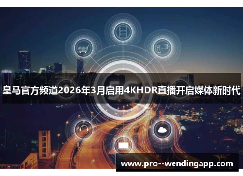 皇马官方频道2026年3月启用4KHDR直播开启媒体新时代 皇马官方频道2026年3月启用4KHDR直播开启媒体新时代