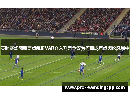 英超赛场图解要点解析VAR介入判罚争议为何再成焦点舆论风暴中
