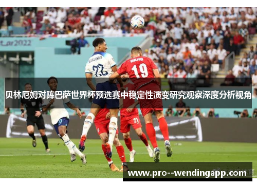 贝林厄姆对阵巴萨世界杯预选赛中稳定性演变研究观察深度分析视角