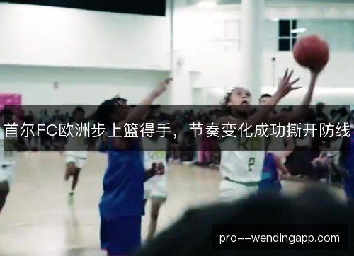 首尔FC欧洲步上篮得手，节奏变化成功撕开防线