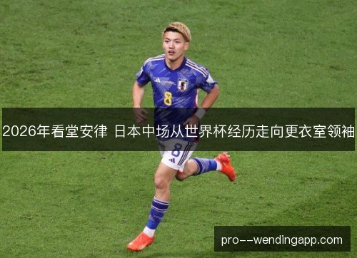 2026年看堂安律 日本中场从世界杯经历走向更衣室领袖